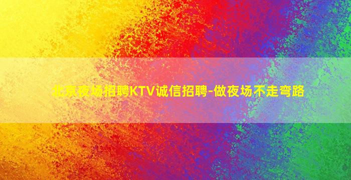 北京夜场招聘KTV诚信招聘-做夜场不走弯路
