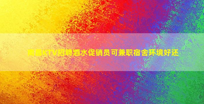 南昌KTV招聘酒水促销员可兼职宿舍环境好还