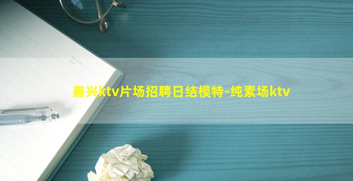 嘉兴ktv片场招聘日结模特-纯素场ktv