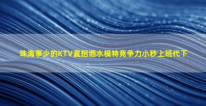 珠海事少的KTV直招酒水模特竞争力小秒上班代下